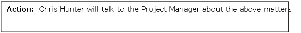 Text Box: Action:  Chris Hunter will talk to the Project Manager about the above matters.                                        