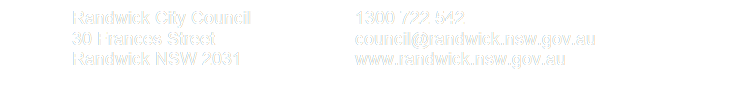 Randwick City Council		1300 722 542
30 Frances Street			council@randwick.nsw.gov.au
Randwick NSW 2031			www.randwick.nsw.gov.au
